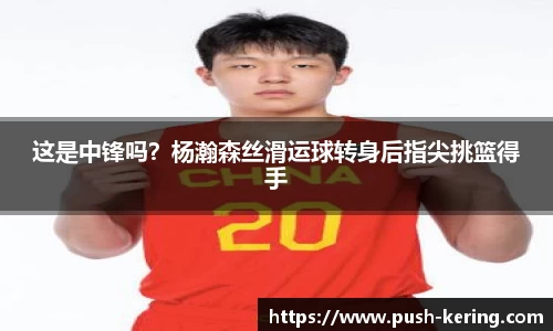 这是中锋吗？杨瀚森丝滑运球转身后指尖挑篮得手
